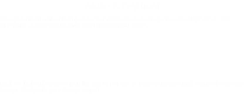 Make A Payment All payments submitted to Angela Latham Designs are securely processed by PayPal. Your information is safe, secure, and never stored on our server. Click the button below to open the secure pop-up to make a deposit or full payment to Angela Latham Designs for your design project. 
