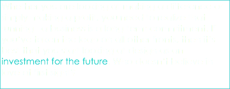 Whether you are looking at making a difference or simply making a profit, you need to realize that running a business is a long-term commitment. If you’ve taken the leap on all other fronts, then it’s best that you start looking at design as an investment for the future. Who doesn’t believe in love at first sight? 